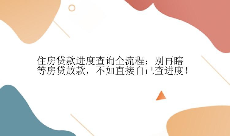 住房贷款进度查询全流程：别再瞎等房贷放款，不如直接自己查进度！