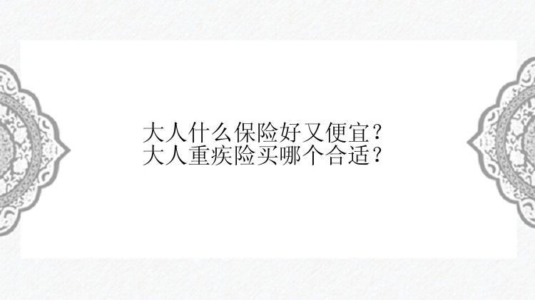 大人什么保险好又便宜？大人重疾险买哪个合适？