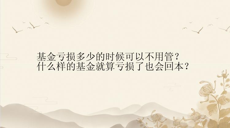 基金亏损多少的时候可以不用管？什么样的基金就算亏损了也会回本？