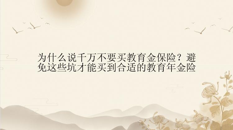 为什么说千万不要买教育金保险？避免这些坑才能买到合适的教育年金险