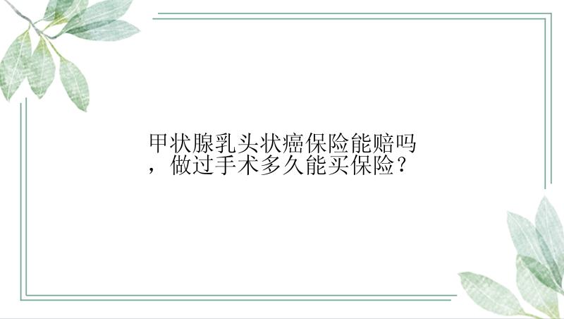 甲状腺乳头状癌保险能赔吗，做过手术多久能买保险？