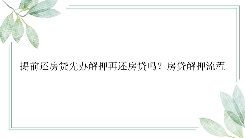 提前还房贷先办解押再还房贷吗？房贷解押流程