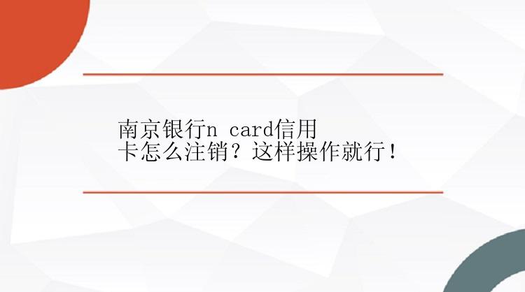 南京银行n card信用卡怎么注销？这样操作就行！