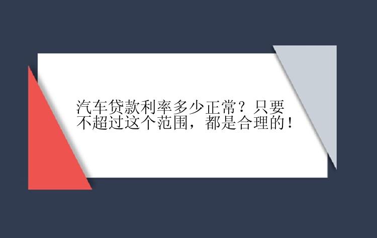 汽车贷款利率多少正常？只要不超过这个范围，都是合理的！