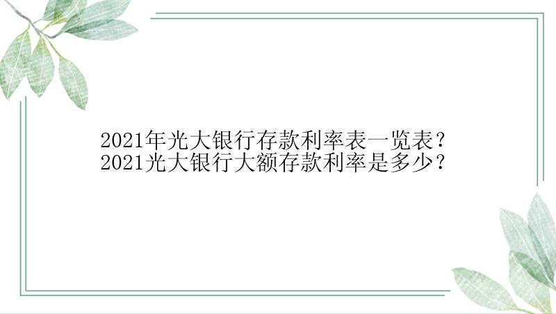 2021年光大银行存款利率表一览表？2021光大银行大额存款利率是多少？