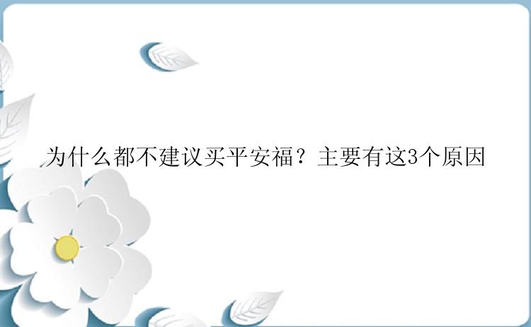 为什么都不建议买平安福？主要有这3个原因