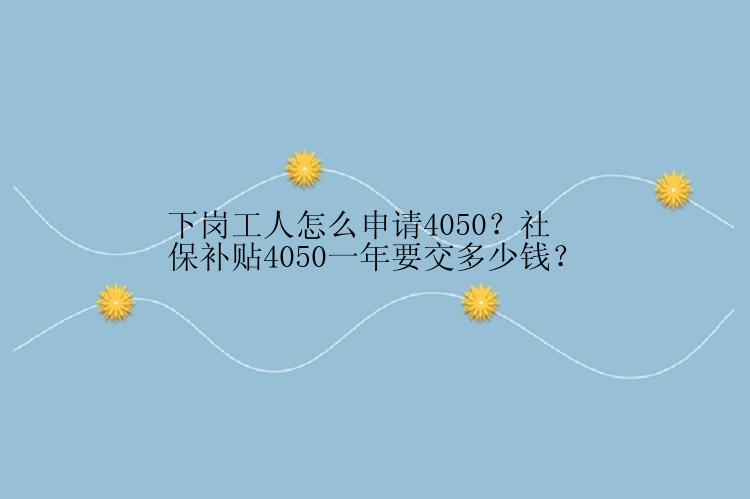 下岗工人怎么申请4050？社保补贴4050一年要交多少钱？