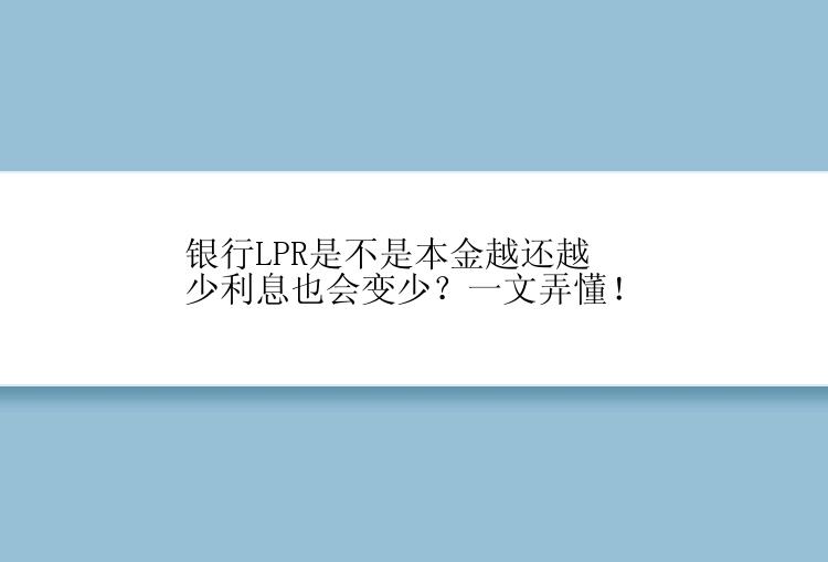 银行LPR是不是本金越还越少利息也会变少？一文弄懂！