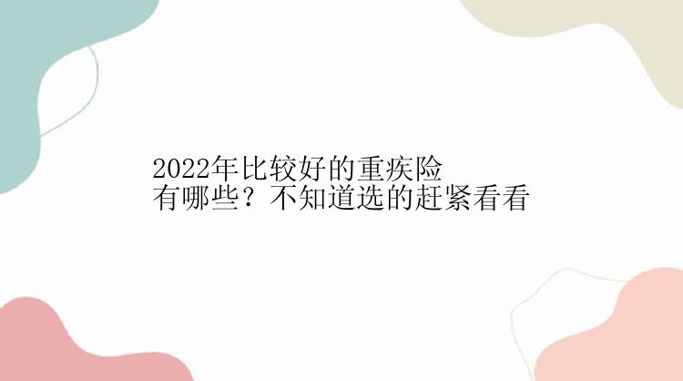 2022年比较好的重疾险有哪些？不知道选的赶紧看看