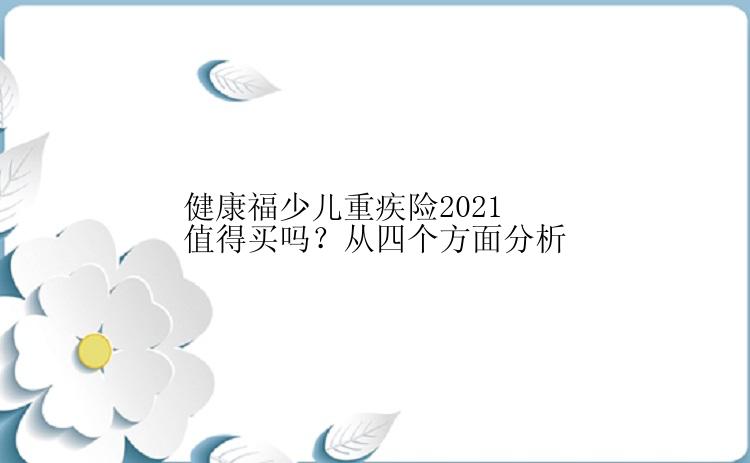 健康福少儿重疾险2021值得买吗？从四个方面分析