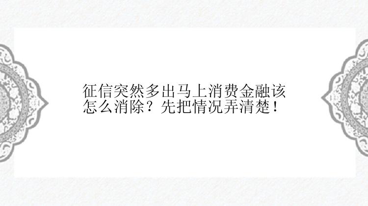 征信突然多出马上消费金融该怎么消除？先把情况弄清楚！