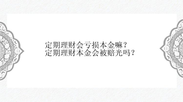 定期理财会亏损本金嘛？定期理财本金会被赔光吗？