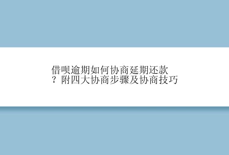 借呗逾期如何协商延期还款？附四大协商步骤及协商技巧