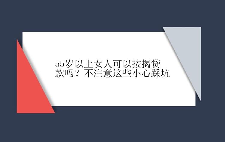 55岁以上女人可以按揭贷款吗？不注意这些小心踩坑