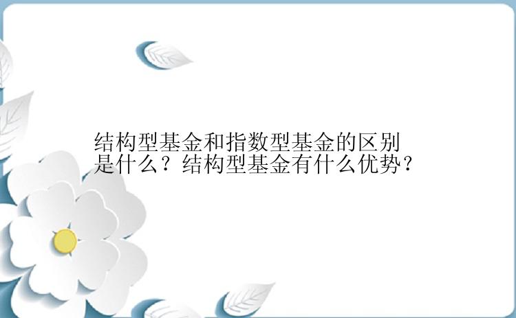 结构型基金和指数型基金的区别是什么？结构型基金有什么优势？