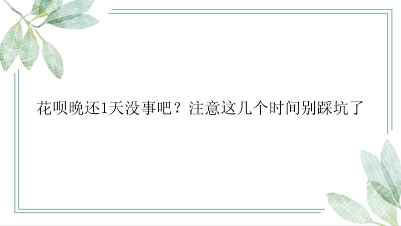 花呗晚还1天没事吧？注意这几个时间别踩坑了