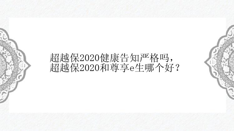 超越保2020健康告知严格吗，超越保2020和尊享e生哪个好？