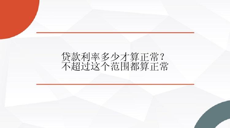 贷款利率多少才算正常？不超过这个范围都算正常