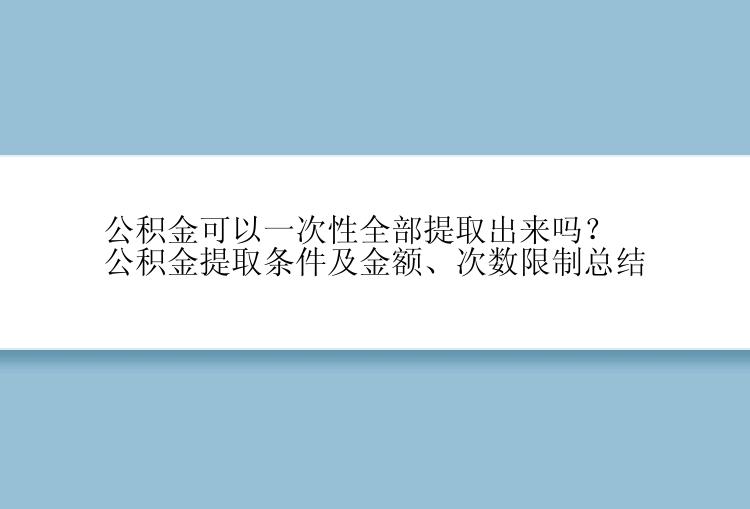 公积金可以一次性全部提取出来吗？公积金提取条件及金额、次数限制总结