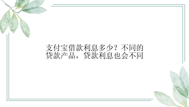 支付宝借款利息多少？不同的贷款产品，贷款利息也会不同