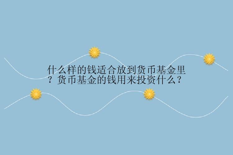 什么样的钱适合放到货币基金里？货币基金的钱用来投资什么？