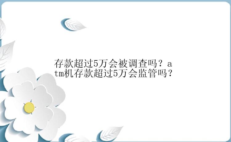 存款超过5万会被调查吗？atm机存款超过5万会监管吗？