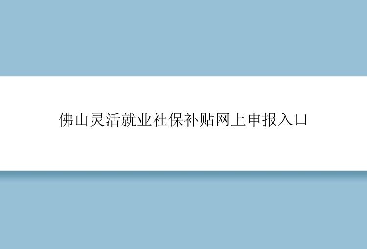 佛山灵活就业社保补贴网上申报入口