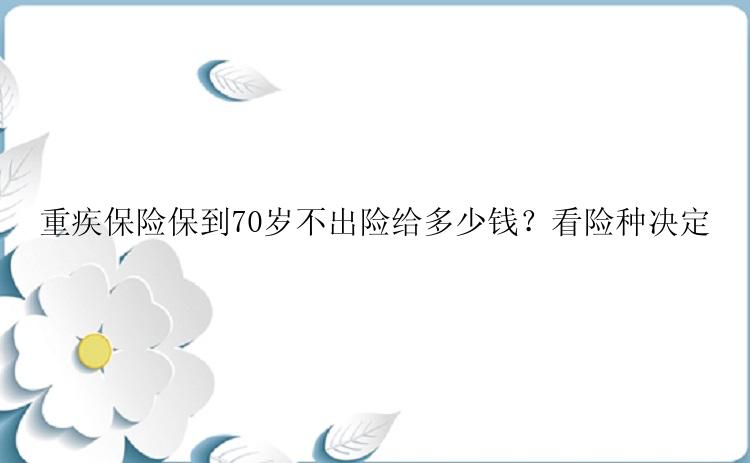 重疾保险保到70岁不出险给多少钱？看险种决定