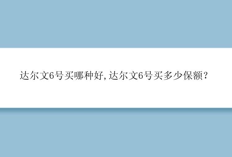 达尔文6号买哪种好,达尔文6号买多少保额？