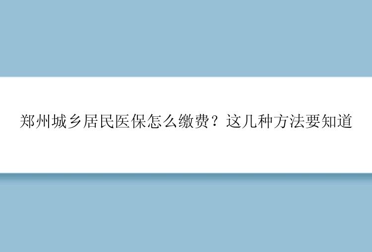 郑州城乡居民医保怎么缴费？这几种方法要知道