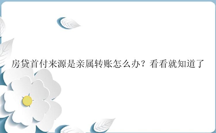 房贷首付来源是亲属转账怎么办？看看就知道了