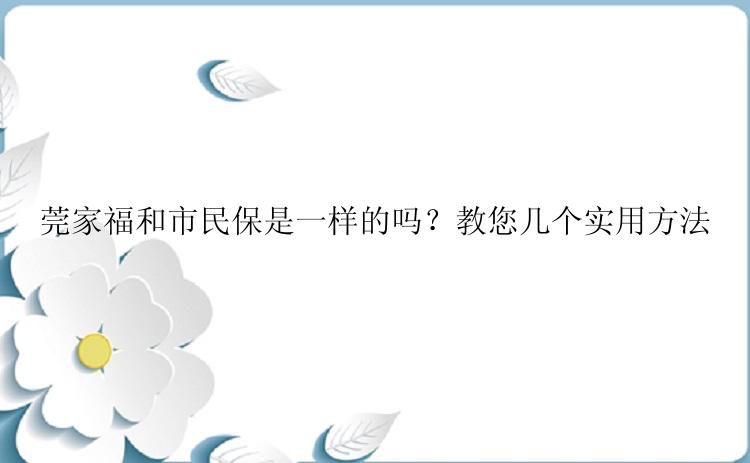 莞家福和市民保是一样的吗？教您几个实用方法