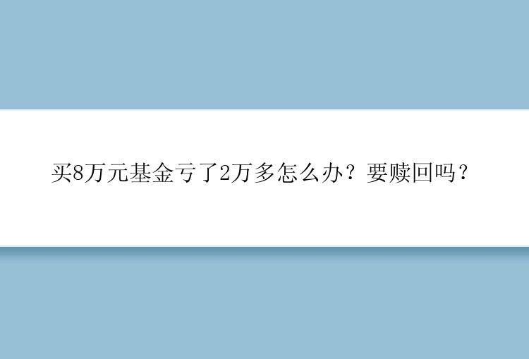 买8万元基金亏了2万多怎么办？要赎回吗？