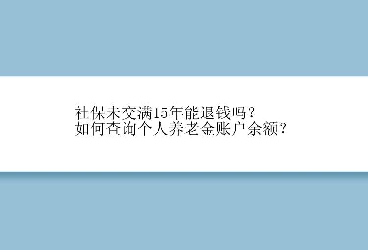 社保未交满15年能退钱吗？如何查询个人养老金账户余额？