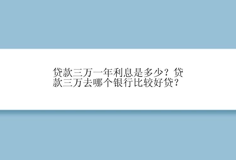 贷款三万一年利息是多少？贷款三万去哪个银行比较好贷？