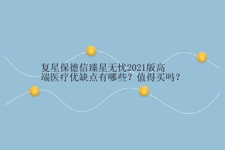 复星保德信臻星无忧2021版高端医疗优缺点有哪些？值得买吗？