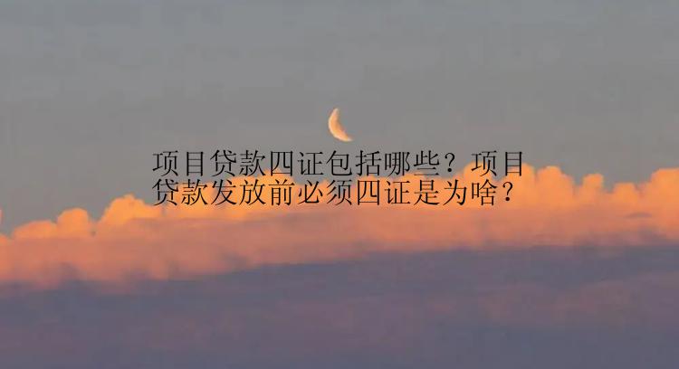 项目贷款四证包括哪些？项目贷款发放前必须四证是为啥？