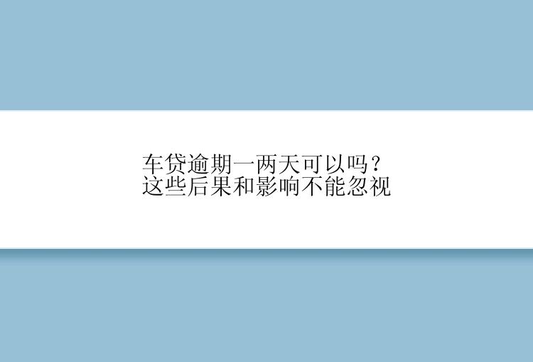 车贷逾期一两天可以吗？这些后果和影响不能忽视