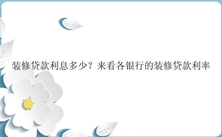 装修贷款利息多少？来看各银行的装修贷款利率