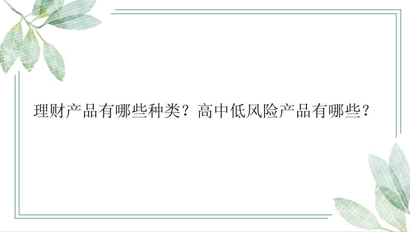 理财产品有哪些种类？高中低风险产品有哪些？