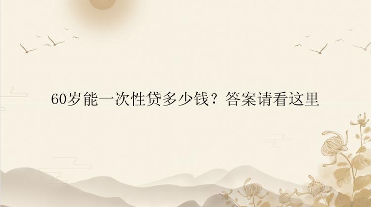 60岁能一次性贷多少钱？答案请看这里