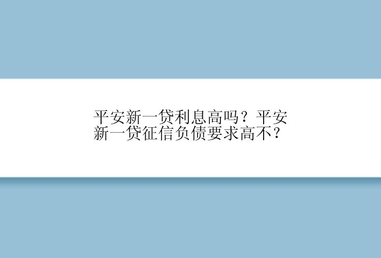 平安新一贷利息高吗？平安新一贷征信负债要求高不？