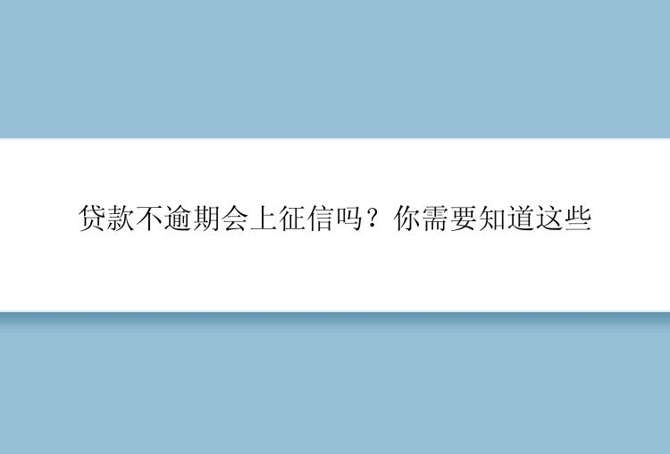 贷款不逾期会上征信吗？你需要知道这些