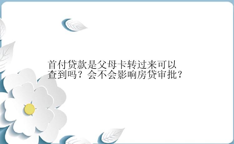 首付贷款是父母卡转过来可以查到吗？会不会影响房贷审批？