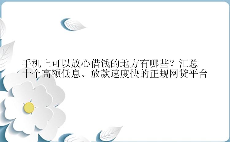 手机上可以放心借钱的地方有哪些？汇总十个高额低息、放款速度快的正规网贷平台