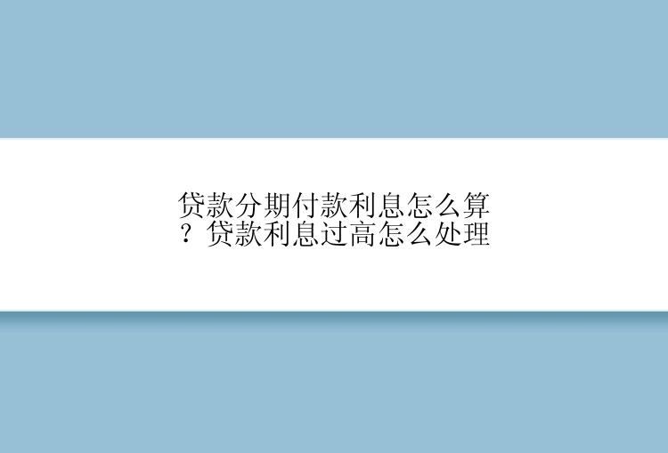 贷款分期付款利息怎么算？贷款利息过高怎么处理