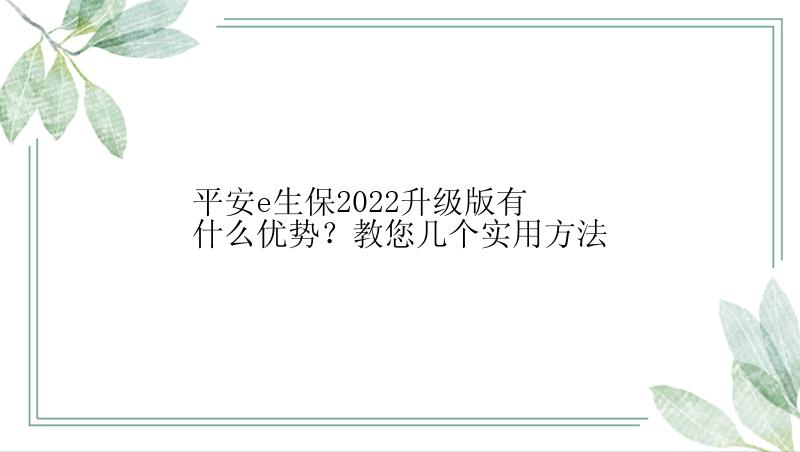 平安e生保2022升级版有什么优势？教您几个实用方法