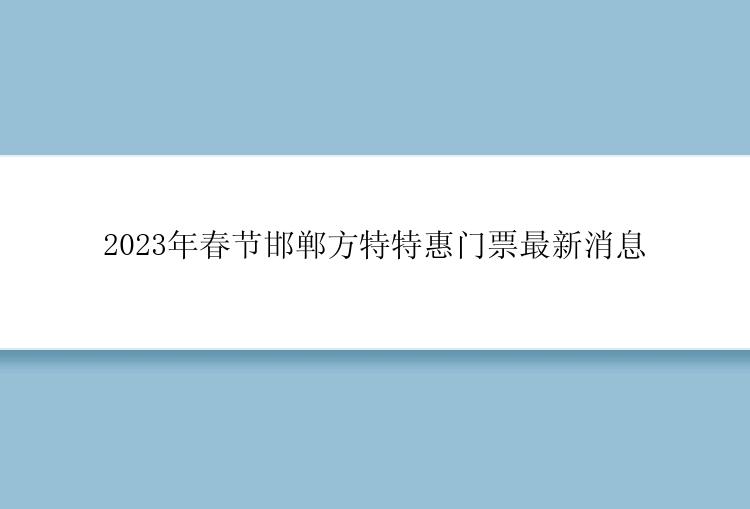 2023年春节邯郸方特特惠门票最新消息