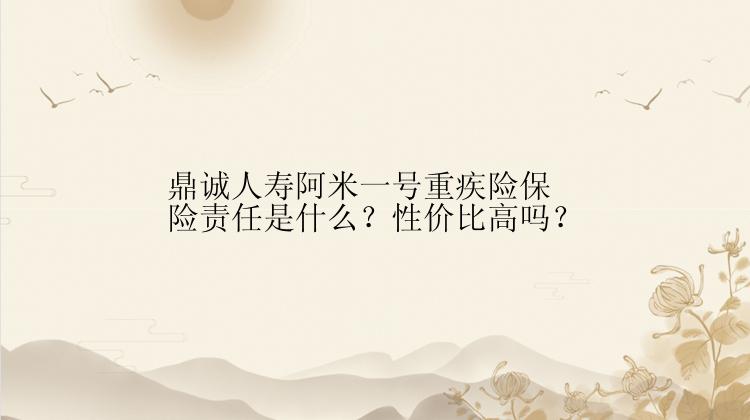 鼎诚人寿阿米一号重疾险保险责任是什么？性价比高吗？