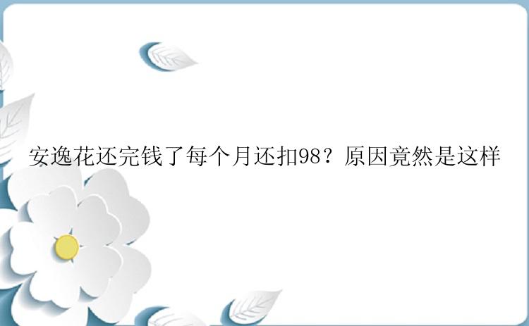 安逸花还完钱了每个月还扣98？原因竟然是这样